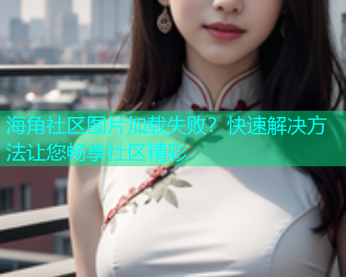 海角社区图片加载失败？快速解决方法让您畅享社区精彩  第2张