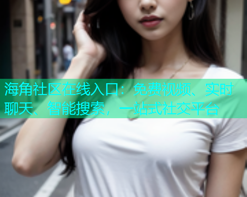 海角社区在线入口：免费视频、实时聊天、智能搜索，一站式社交平台  第1张
