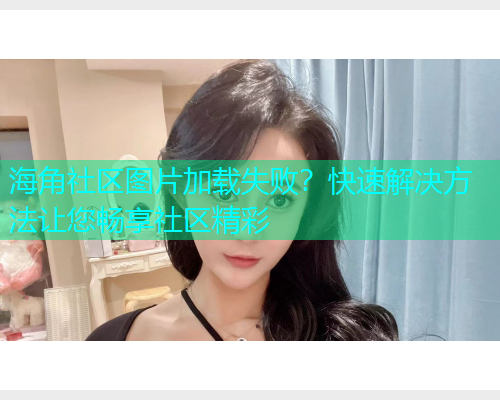 海角社区图片加载失败？快速解决方法让您畅享社区精彩  第1张