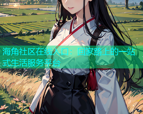 海角社区在线入口：回家路上的一站式生活服务平台  第1张