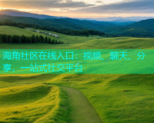 海角社区在线入口：视频、聊天、分享，一站式社交平台  第1张