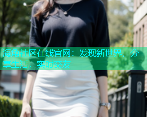 海角社区在线官网：发现新世界，分享生活，实时交友  第1张