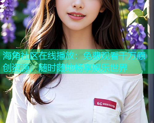 海角社区在线播放：免费观看千万原创资源，随时随地畅享娱乐世界  第1张