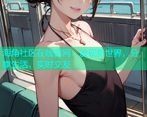 海角社区在线官网：发现新世界，分享生活，实时交友  第1张