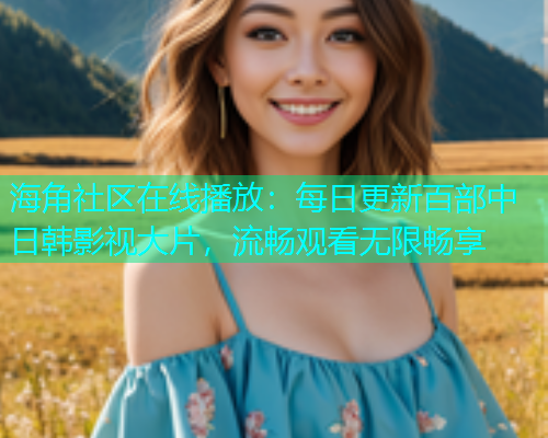 海角社区在线播放：每日更新百部中日韩影视大片，流畅观看无限畅享  第1张