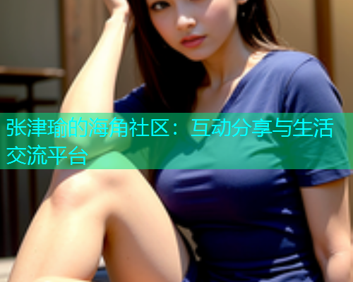 张津瑜的海角社区：互动分享与生活交流平台  第1张