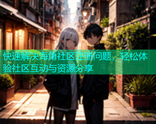 快速解决海角社区注册问题，轻松体验社区互动与资源分享  第1张