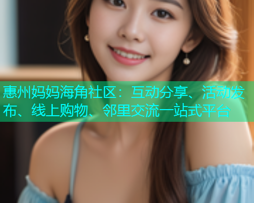 惠州妈妈海角社区：互动分享、活动发布、线上购物、邻里交流一站式平台  第1张