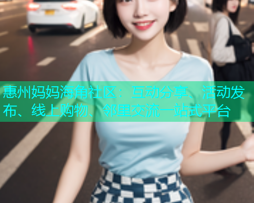 惠州妈妈海角社区：互动分享、活动发布、线上购物、邻里交流一站式平台  第2张