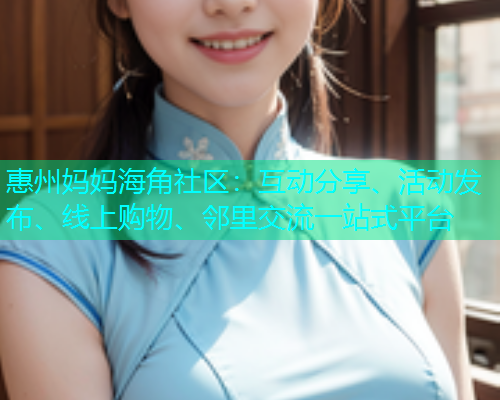惠州妈妈海角社区：互动分享、活动发布、线上购物、邻里交流一站式平台  第1张