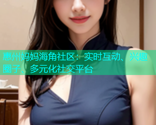 惠州妈妈海角社区：实时互动、兴趣圈子、多元化社交平台  第2张