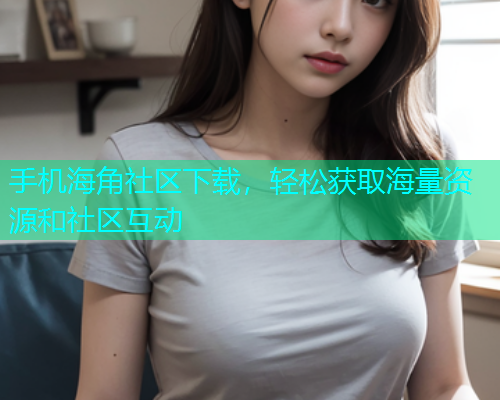 手机海角社区下载，轻松获取海量资源和社区互动  第1张