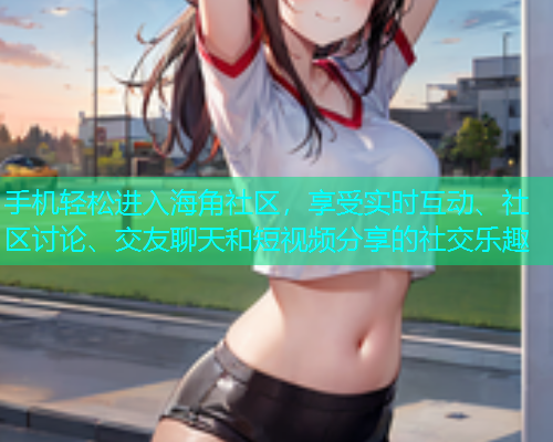 手机轻松进入海角社区，享受实时互动、社区讨论、交友聊天和短视频分享的社交乐趣  第1张