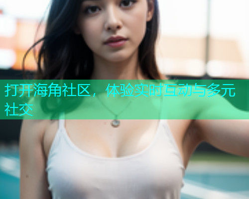 打开海角社区，体验实时互动与多元社交  第1张