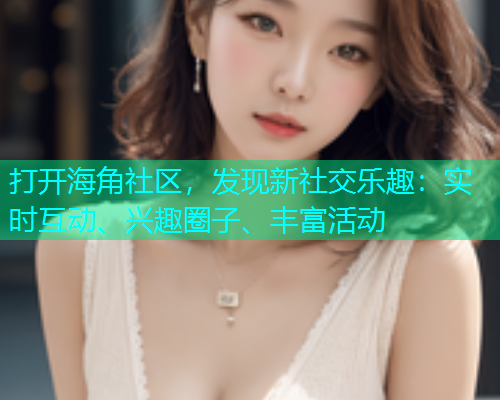 打开海角社区，发现新社交乐趣：实时互动、兴趣圈子、丰富活动  第1张