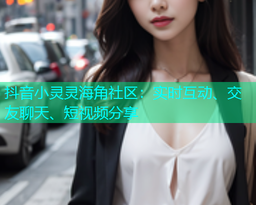 抖音小灵灵海角社区：实时互动、交友聊天、短视频分享  第1张