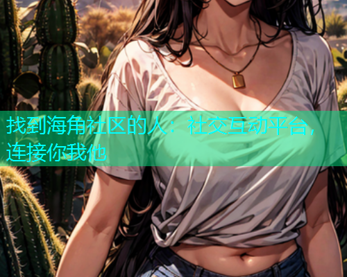 找到海角社区的人：社交互动平台，连接你我他  第1张