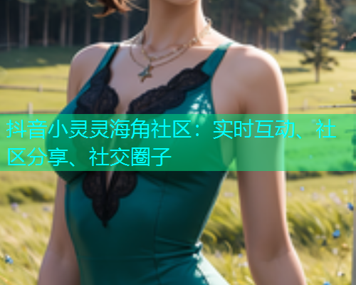 抖音小灵灵海角社区：实时互动、社区分享、社交圈子  第1张
