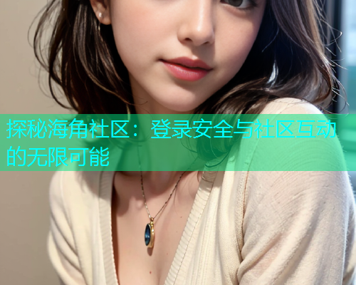 探秘海角社区：登录安全与社区互动的无限可能  第1张