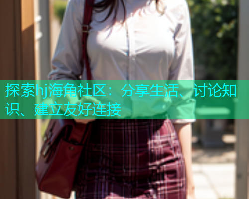 探索hj海角社区：分享生活、讨论知识、建立友好连接  第1张