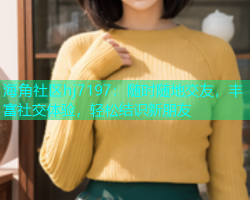 海角社区hj7197：随时随地交友，丰富社交体验，轻松结识新朋友  第1张