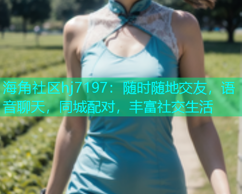 海角社区hj7197：随时随地交友，语音聊天，同城配对，丰富社交生活  第1张