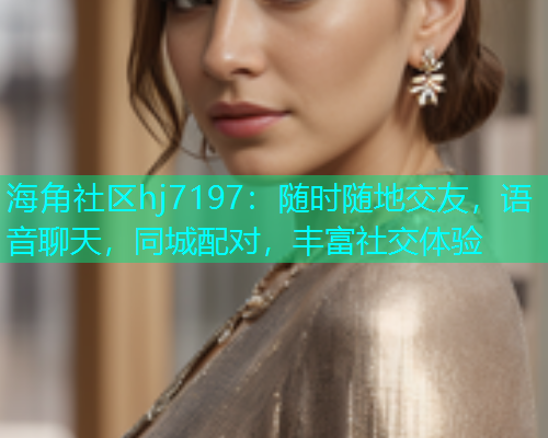 海角社区hj7197：随时随地交友，语音聊天，同城配对，丰富社交体验  第1张