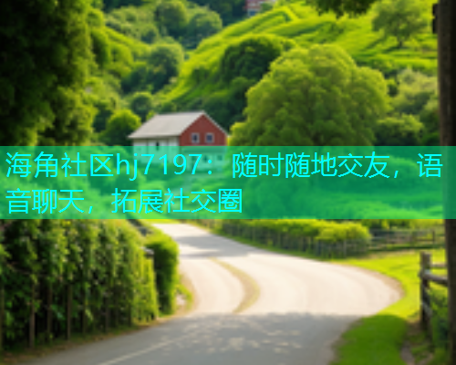 海角社区hj7197：随时随地交友，语音聊天，拓展社交圈  第1张
