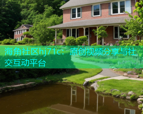 海角社区hj71c：原创视频分享与社交互动平台  第1张