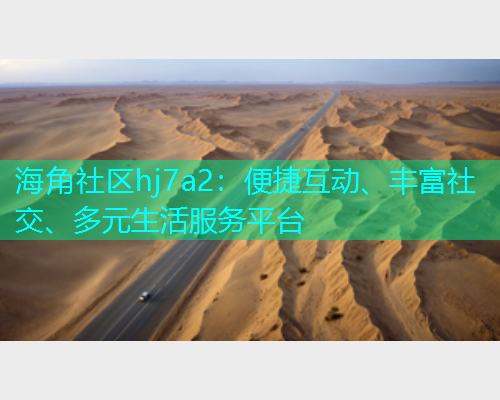 海角社区hj7a2：便捷互动、丰富社交、多元生活服务平台  第1张