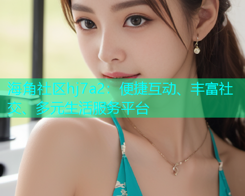 海角社区hj7a2：便捷互动、丰富社交、多元生活服务平台  第1张