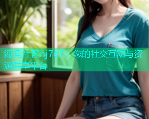 海角社区hj7d7：您的社交互动与资源共享平台  第1张