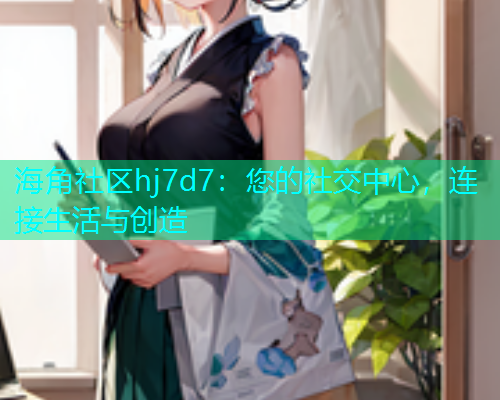 海角社区hj7d7：您的社交中心，连接生活与创造  第1张
