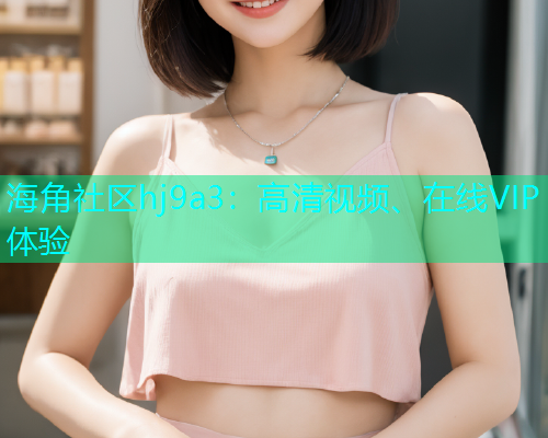 海角社区hj9a3：高清视频、在线VIP体验  第1张