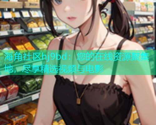 海角社区hj9bd：您的在线资源聚集地，尽享精选视频与电影  第1张