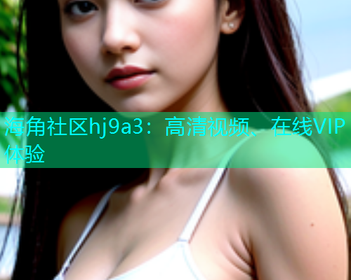 海角社区hj9a3：高清视频、在线VIP体验  第1张
