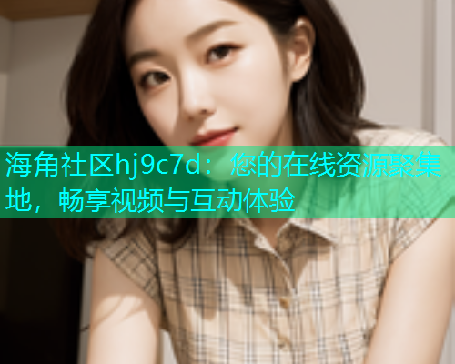 海角社区hj9c7d：您的在线资源聚集地，畅享视频与互动体验  第1张