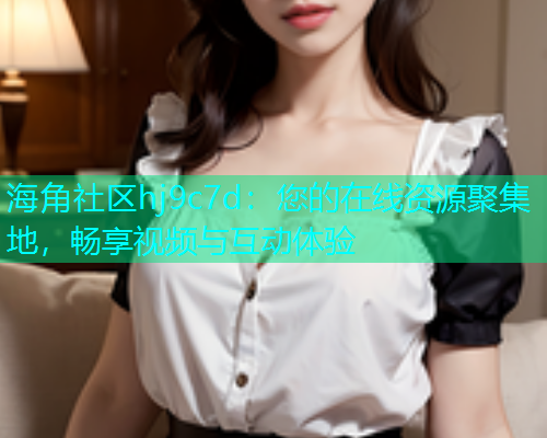 海角社区hj9c7d：您的在线资源聚集地，畅享视频与互动体验  第1张