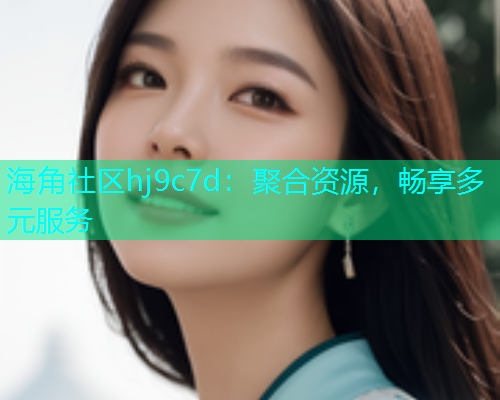 海角社区hj9c7d：聚合资源，畅享多元服务  第2张