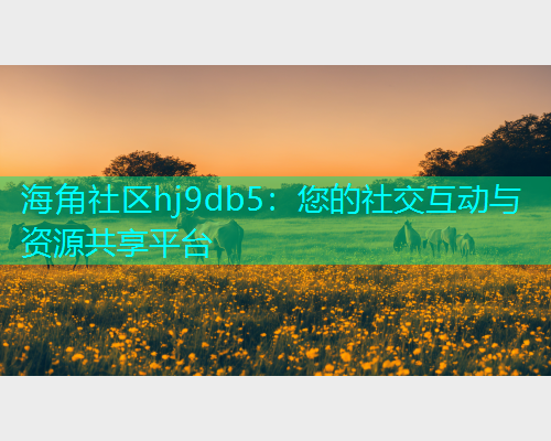 海角社区hj9db5：您的社交互动与资源共享平台  第1张