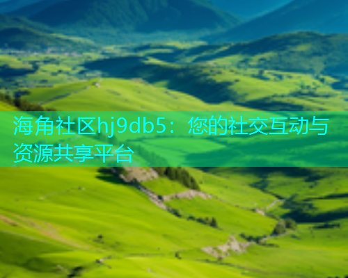 海角社区hj9db5：您的社交互动与资源共享平台  第2张