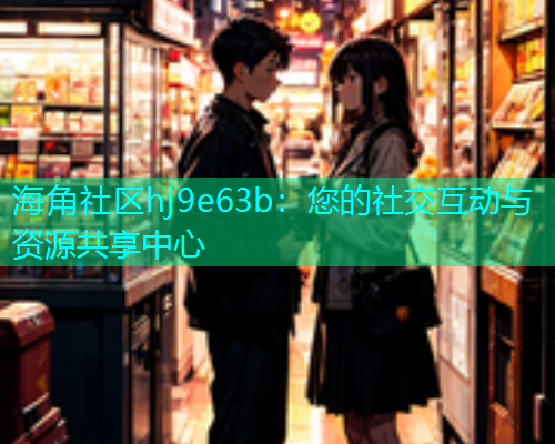 海角社区hj9e63b：您的社交互动与资源共享中心  第1张