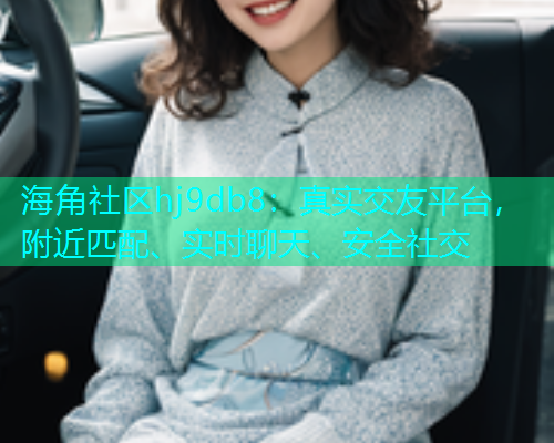 海角社区hj9db8：真实交友平台，附近匹配、实时聊天、安全社交  第1张