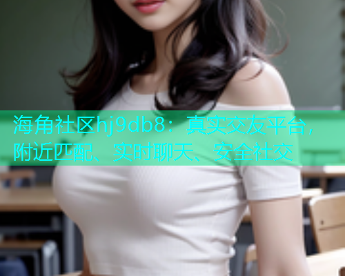 海角社区hj9db8：真实交友平台，附近匹配、实时聊天、安全社交  第2张