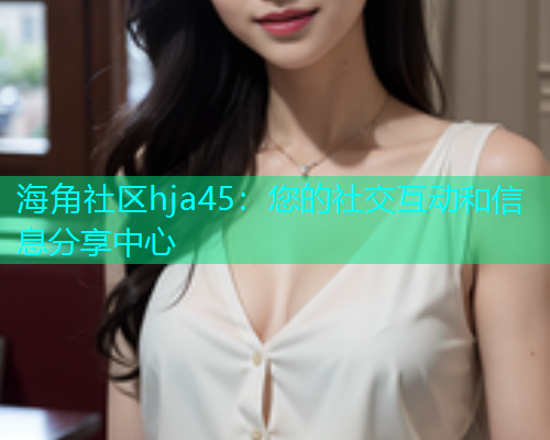 海角社区hja45：您的社交互动和信息分享中心  第1张