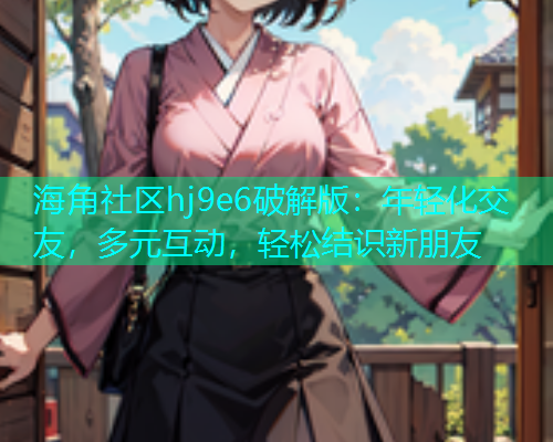 海角社区hj9e6破解版：年轻化交友，多元互动，轻松结识新朋友  第1张