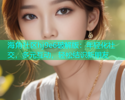 海角社区hj9e6破解版：年轻化社交，多元互动，轻松结识新朋友  第2张