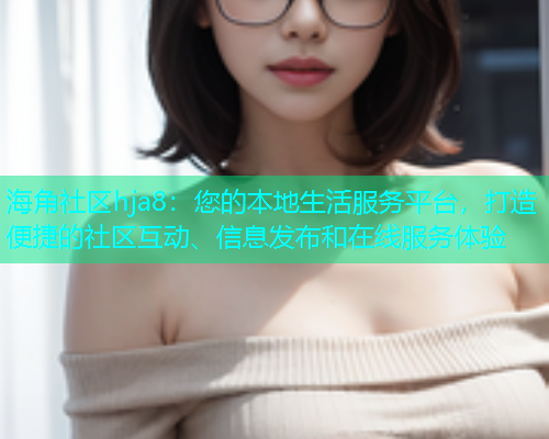 海角社区hja8：您的本地生活服务平台，打造便捷的社区互动、信息发布和在线服务体验  第1张