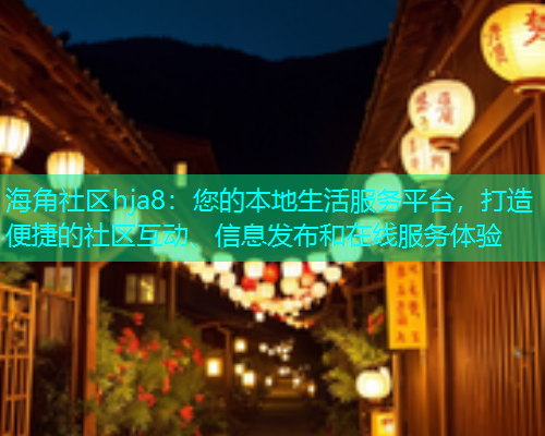 海角社区hja8：您的本地生活服务平台，打造便捷的社区互动、信息发布和在线服务体验  第2张