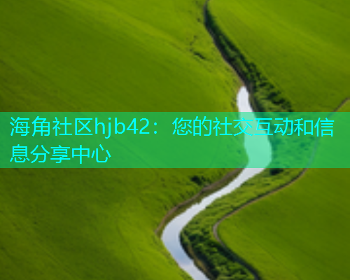 海角社区hjb42：您的社交互动和信息分享中心  第1张
